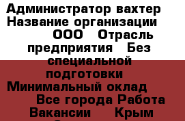 Администратор-вахтер › Название организации ­ Vipms, ООО › Отрасль предприятия ­ Без специальной подготовки › Минимальный оклад ­ 23 700 - Все города Работа » Вакансии   . Крым,Симоненко